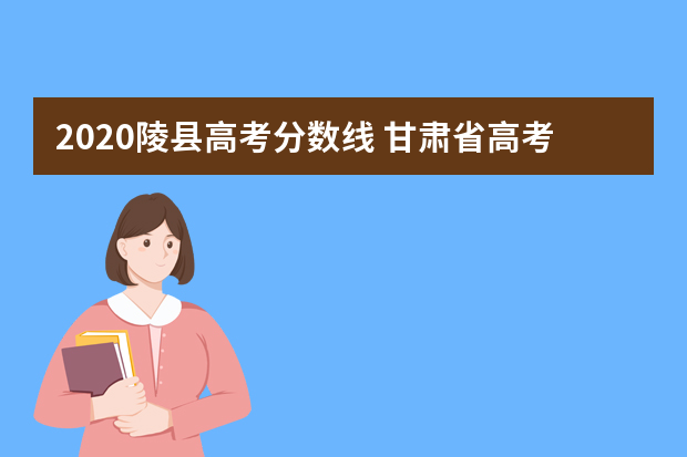 2020陵县高考分数线 甘肃省高考分数线